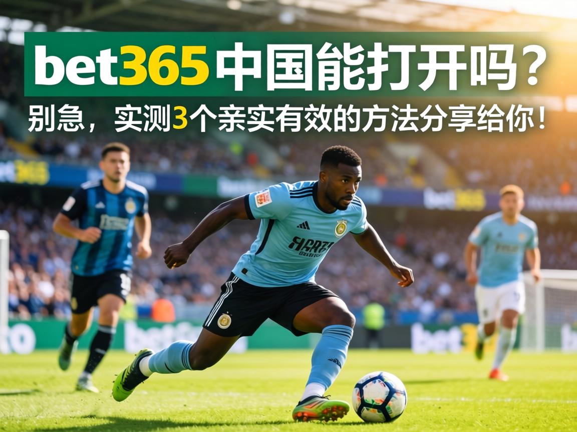 bet365中国能打开吗_别急_实测3个亲测有效的方法分享给你_